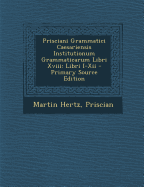 Prisciani Grammatici Caesariensis Institutionum Grammaticarum Libri XVIII: Libri I-XII - Hertz, Martin, and Priscian