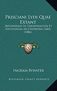 Prisciani Lydi Quae Extant: Metaphrasis In Theophrastum Et Solutionum Ad Chosroem Liber (1886)