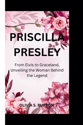 Priscilla Presley: From Elvis to Graceland, Unveiling the Woman Behind the Legend - S Burton, Olivia