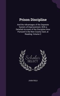 Prison Discipline: And the Advantages of the Separate System of Imprisonment, With a Detailed Account of the Discipline Now Pursued in the New County Gaol, at Reading, Volume 2 - Field, John, MD