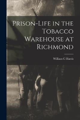 Prison-life in the Tobacco Warehouse at Richmond - Harris, William C