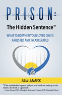 Prison: The Hidden Sentence(TM) WHAT TO DO WHEN YOUR LOVED ONE IS ARRESTED AND INCARCERATED