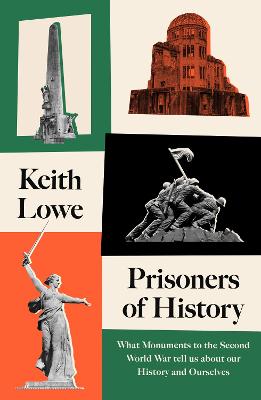 Prisoners of History: What Monuments to the Second World War Tell Us About Our History and Ourselves - Lowe, Keith