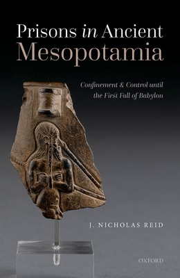 Prisons in Ancient Mesopotamia: Confinement and Control until the First Fall of Babylon - Reid, J. Nicholas