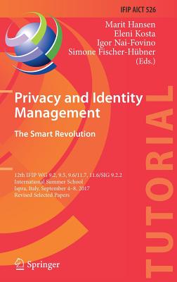 Privacy and Identity Management. The Smart Revolution: 12th IFIP WG 9.2, 9.5, 9.6/11.7, 11.6/SIG 9.2.2 International Summer School, Ispra, Italy, September 4-8, 2017, Revised Selected Papers - Hansen, Marit (Editor), and Kosta, Eleni (Editor), and Nai-Fovino, Igor (Editor)