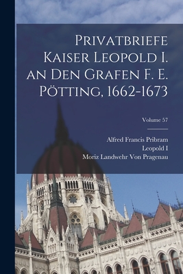 Privatbriefe Kaiser Leopold I. an Den Grafen F. E. Ptting, 1662-1673; Volume 57 - Pribram, Alfred Francis, and I, Leopold, and Von Pragenau, Moriz Landwehr