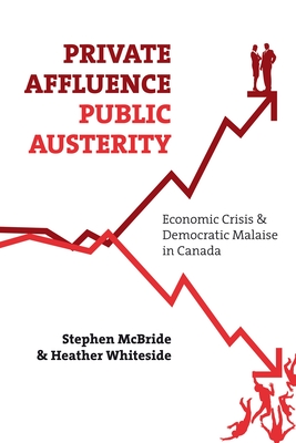 Private Affluence, Public Austerity: Economic Crisis and Democratic Malaise in Canada - McBride, Stephen, and Whiteside, Heather