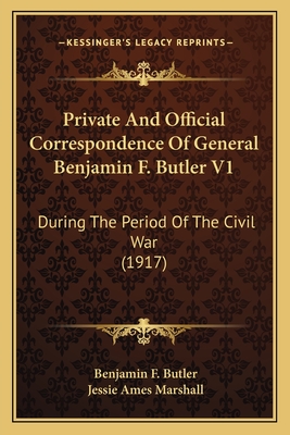 Private And Official Correspondence Of General Benjamin F. Butler V1: During The Period Of The Civil War (1917) - Butler, Benjamin F, and Marshall, Jessie Ames (Foreword by)