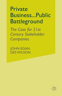 Private Business-Public Battleground: The Case for 21st Century Stakeholder Companies - Egan, John, Mr., and Wilson, Des