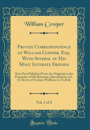 Private Correspondence of William Cowper, Esq. with Several of His Most Intimate Friends, Vol. 2 of 2: Now First Published from the Originals in the Possession of His Kinsman, John Johnson, LL. D. Rector of Yaxham Welborne in Norfolk (Classic Reprint)