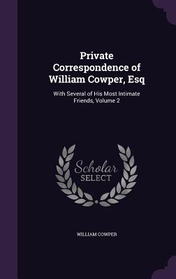 Private Correspondence of William Cowper, Esq: With Several of His Most Intimate Friends, Volume 2 - Cowper, William