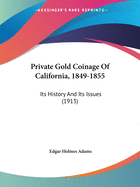 Private Gold Coinage Of California, 1849-1855: Its History And Its Issues (1913)