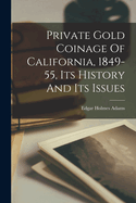 Private Gold Coinage Of California, 1849-55, Its History And Its Issues