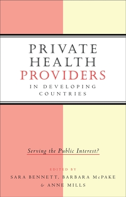 Private Health Providers in Developing Countries: Serving the Public Interest - Bennett, Sara (Editor), and McPake, Barbara (Editor), and Mills, Anne (Editor)