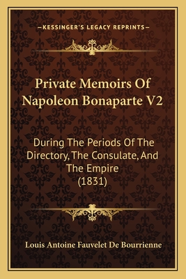 Private Memoirs of Napoleon Bonaparte V2: During the Periods of the Directory, the Consulate, and the Empire (1831) - Bourrienne, Louis Antoine Fauvelet de