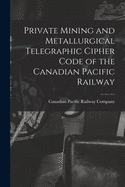 Private Mining and Metallurgical Telegraphic Cipher Code of the Canadian Pacific Railway [microform]