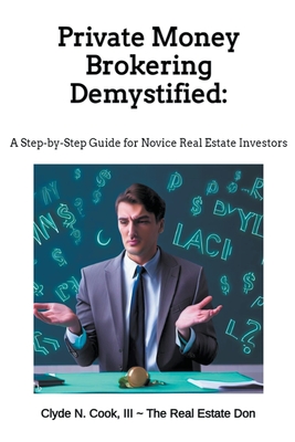 Private Money Brokering Demystified: A Step-by-Step Guide for the Novice Real Estate Investor - Cook, Clyde N III-The Real Estate Don