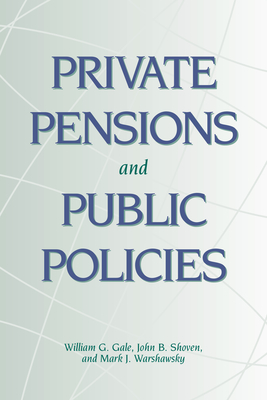 Private Pensions and Public Policies - Gale, William G (Editor), and Shoven, John B, Mr. (Editor), and Warshawsky, Mark J (Editor)