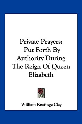 Private Prayers: Put Forth By Authority During The Reign Of Queen Elizabeth - Clay, William Keatinge