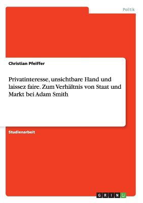 Privatinteresse, Unsichtbare Hand Und Laissez Faire. Zum Verhaltnis Von Staat Und Markt Bei Adam Smith - Pfeiffer, Christian