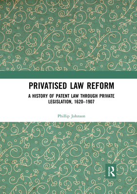 Privatised Law Reform: A History of Patent Law through Private Legislation, 1620-1907 - Johnson, Phillip