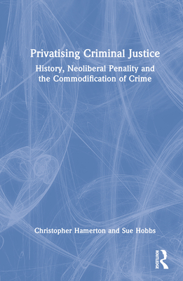Privatising Criminal Justice: History, Neoliberal Penality and the Commodification of Crime - Hamerton, Christopher, and Hobbs, Sue