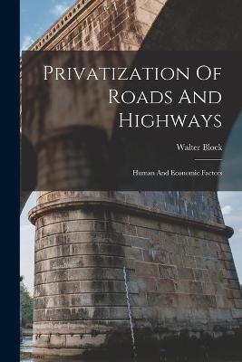 Privatization Of Roads And Highways: Human And Economic Factors - Block, Walter
