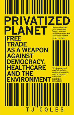 Privatized Planet: Free Trade as a Weapon Against Democracy, Healthcare and the Environment - Coles, T J