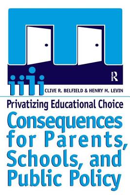 Privatizing Educational Choice: Consequences for Parents, Schools, and Public Policy - Belfield, Clive R, and Levin, Henry M, Professor