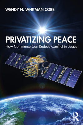 Privatizing Peace: How Commerce Can Reduce Conflict in Space - Whitman Cobb, Wendy N