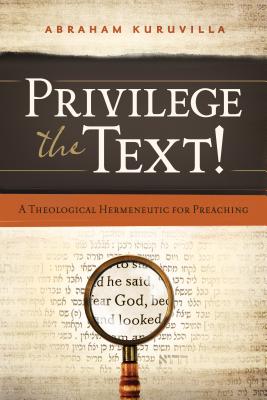 Privilege the Text!: A Theological Hermeneutic for Preaching - Kuruvilla, Abraham