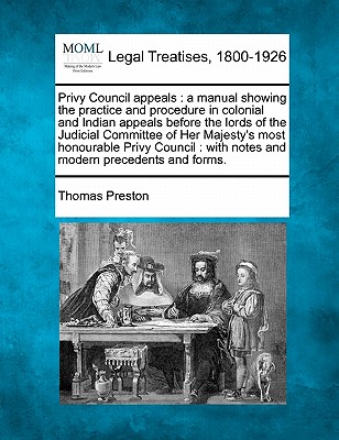 Privy Council Appeals: A Manual Showing the Practice and Procedure in Colonial and Indian Appeals Before the Lords of the Judicial Committee of Her Majesty's Most Honourable Privy Council: With Notes and Modern Precedents and Forms. - Preston, Thomas, Professor