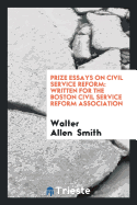 Prize Essays on Civil Service Reform. Written for the Boston Civil Service Reform Association