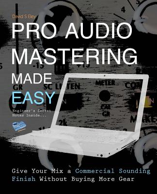 Pro Audio Mastering Made Easy: Give Your Mix a Commercial Sounding Finish Without Buying More Gear - Eley, David S