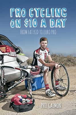 Pro Cycling on $10 a Day: From Fat Kid to Euro Pro - Gaimon, Phil