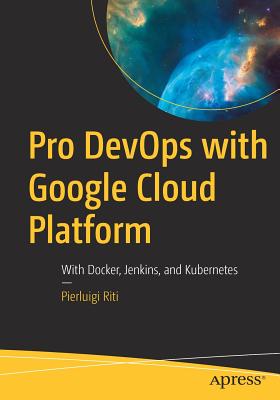 Pro Devops with Google Cloud Platform: With Docker, Jenkins, and Kubernetes - Riti, Pierluigi