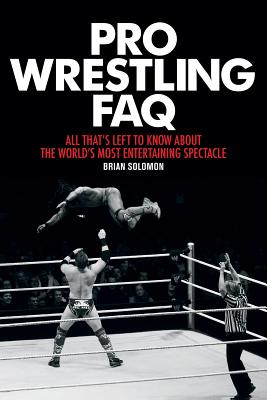 Pro Wrestling FAQ: All That's Left to Know about the World's Most Entertaining Spectacle - Solomon, Brian