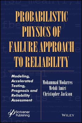 Probabilistic Physics of Failure Approach to Reliability: Modeling, Accelerated Testing, Prognosis and Reliability Assessment - Modarres, Mohammad, and Amiri, Mehdi, and Jackson, Christopher