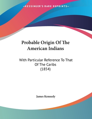 Probable Origin Of The American Indians: With Particular Reference To That Of The Caribs (1854) - Kennedy, James, Dr.