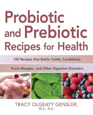 Probiotic and Prebiotic Recipes for Health: 100 Recipes That Battle Colitis, Candidiasis, Food Allergies, and Other Digestive Disorders - Olgeaty Gensler, Tracy