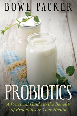 Probiotics: A Practical Guide to the Benefits of Probiotics and Your Health - Packer, Bowe