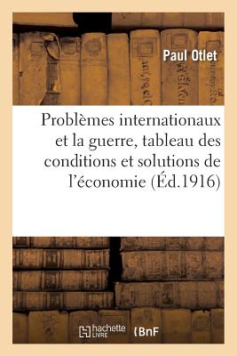 Probl?mes Internationaux Et La Guerre, Tableau Des Conditions: Et Solutions Nouvelles de l'?conomie, Du Droit Et de la Politique - Otlet, Paul