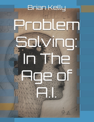 Problem Solving: In The Age of A.I. - Kelly, Brian