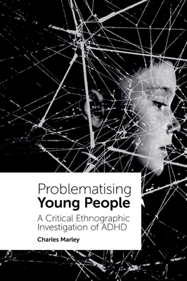 Problematising Young People: A Critical Ethnographic Investigation of ADHD - Marley, Charles