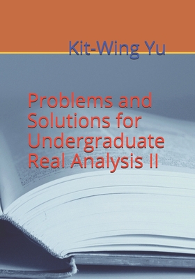 Problems and Solutions for Undergraduate Real Analysis II - Yu, Kit-Wing