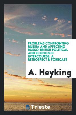 Problems Confronting Russia and Affecting Russo-British Political and Economic Intercourse; A Retrospect & Forecast - Heyking, A