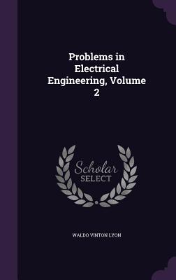 Problems in Electrical Engineering, Volume 2 - Lyon, Waldo Vinton