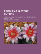 Problems in Stone Cutting: In Four Classes for Students of Engineering and Architecture (Classic Reprint)