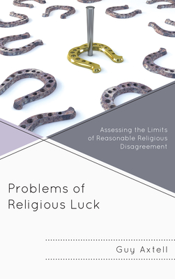 Problems of Religious Luck: Assessing the Limits of Reasonable Religious Disagreement - Axtell, Guy