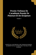 Procs-Verbaux De L'acadmie Royale De Peinture Et De Sculpture; Volume 1